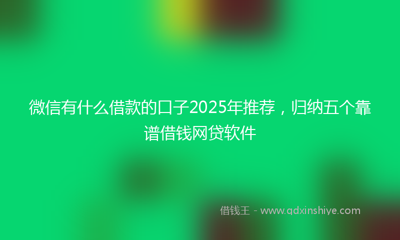 微信有什么借款的口子2025年推荐，归纳五个靠谱借钱网贷软件