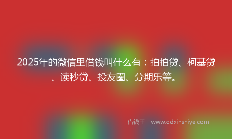 2025年的微信里借钱叫什么有：拍拍贷、柯基贷、读秒贷、投友圈、分期乐等。