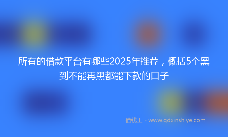 所有的借款平台有哪些2025年推荐，概括5个黑到不能再黑都能下款的口子