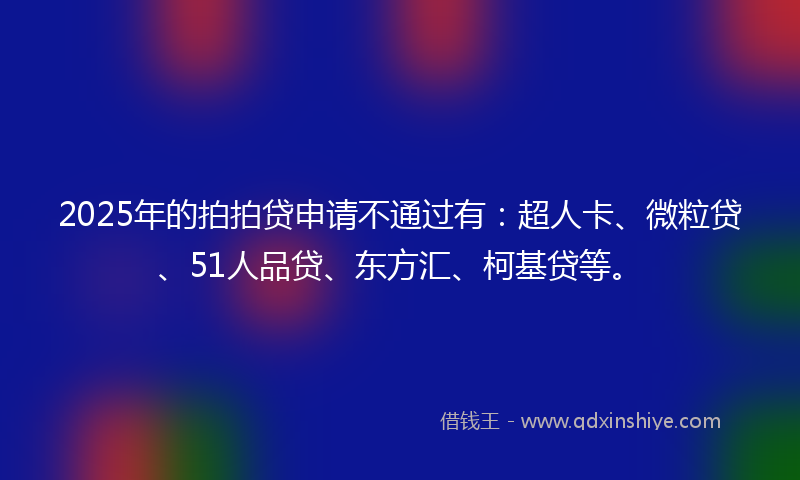 2025年的拍拍贷申请不通过有：超人卡、微粒贷、51人品贷、东方汇、柯基贷等。