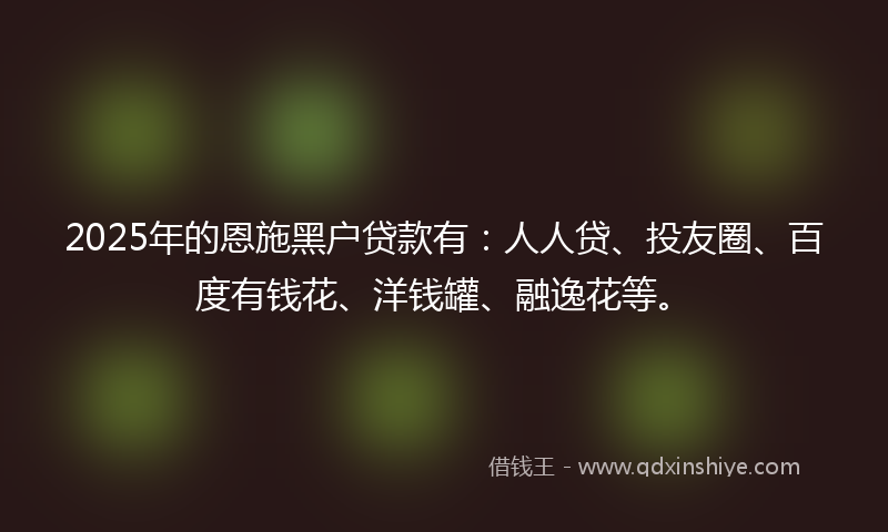 2025年的恩施黑户贷款有：人人贷、投友圈、百度有钱花、洋钱罐、融逸花等。