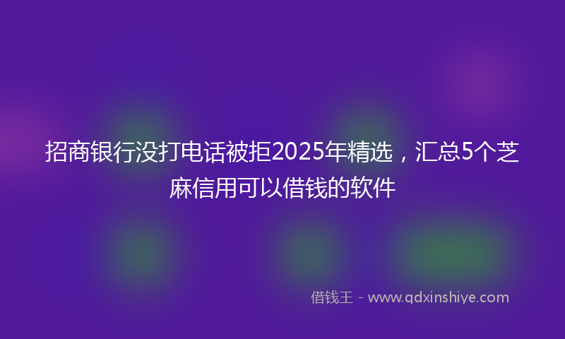 招商银行没打电话被拒2025年精选，汇总5个芝麻信用可以借钱的软件