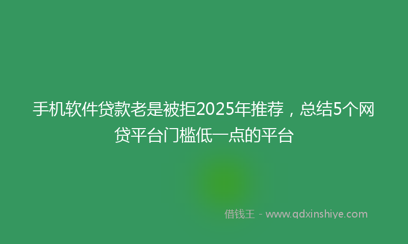 手机软件贷款老是被拒2025年推荐，总结5个网贷平台门槛低一点的平台