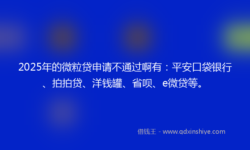 2025年的微粒贷申请不通过啊有：平安口袋银行、拍拍贷、洋钱罐、省呗、e微贷等。