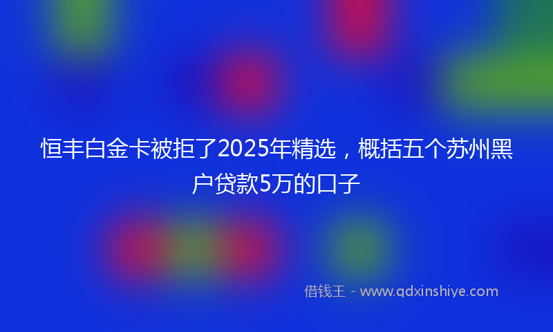 恒丰白金卡被拒了2025年精选，概括五个苏州黑户贷款5万的口子