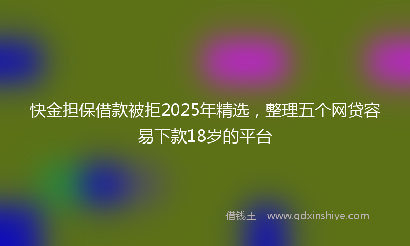 快金担保借款被拒2025年精选，整理五个网贷容易下款18岁的平台