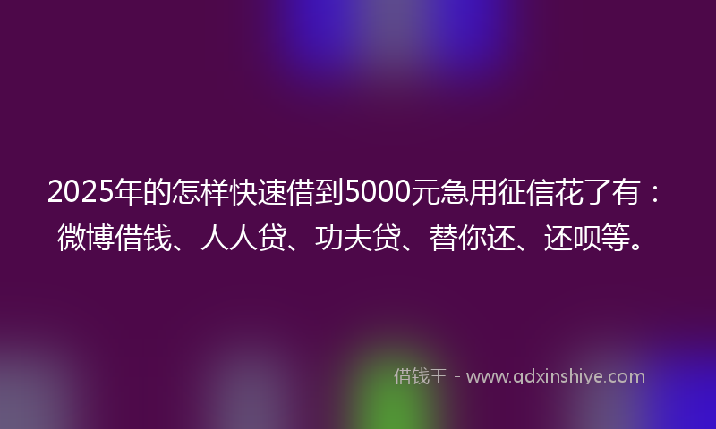2025年的怎样快速借到5000元急用征信花了有：微博借钱、人人贷、功夫贷、替你还、还呗等。
