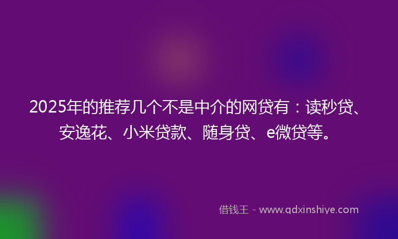 2025年的推荐几个不是中介的网贷有：读秒贷、安逸花、小米贷款、随身贷、e微贷等。