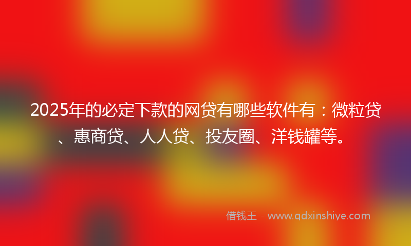 2025年的必定下款的网贷有哪些软件有：微粒贷、惠商贷、人人贷、投友圈、洋钱罐等。