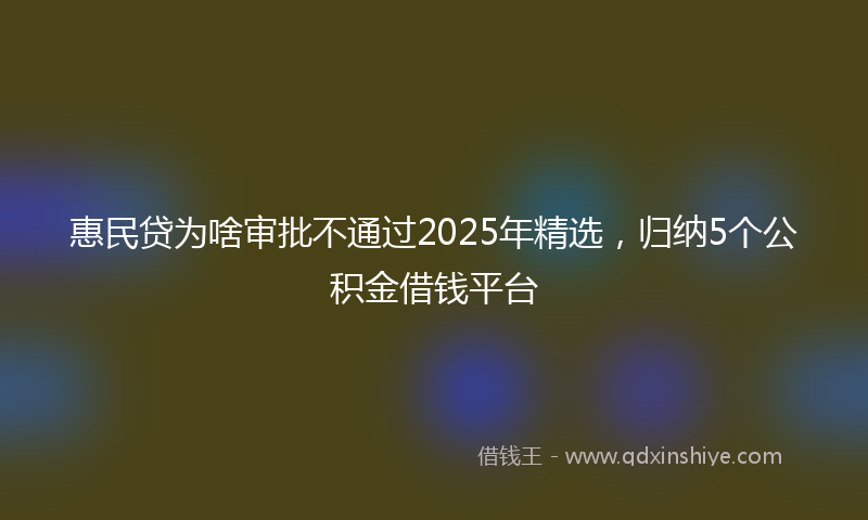 惠民贷为啥审批不通过2025年精选，归纳5个公积金借钱平台