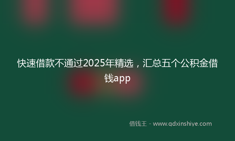 快速借款不通过2025年精选，汇总五个公积金借钱app