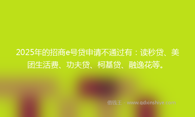 2025年的招商e号贷申请不通过有：读秒贷、美团生活费、功夫贷、柯基贷、融逸花等。