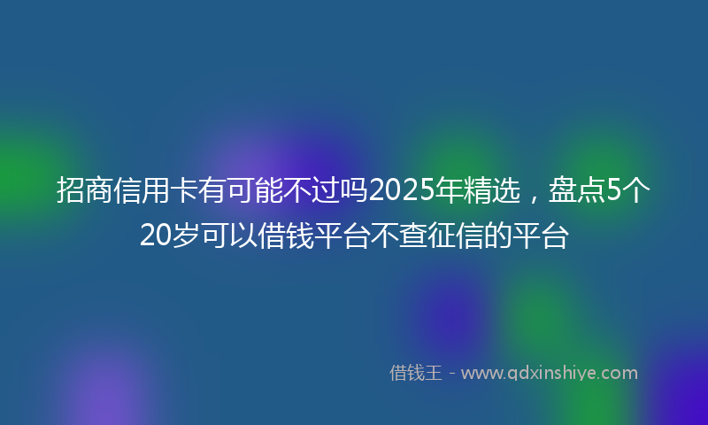 招商信用卡有可能不过吗2025年精选，盘点5个20岁可以借钱平台不查征信的平台
