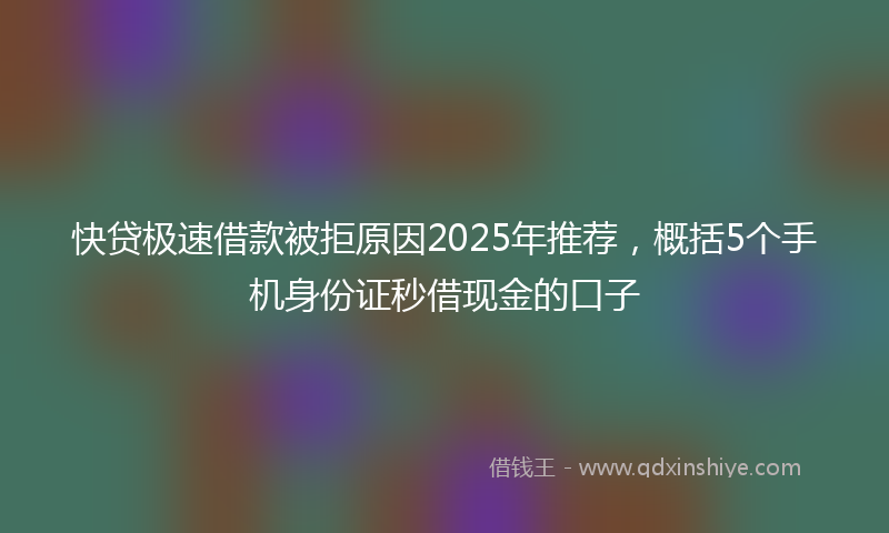 快贷极速借款被拒原因2025年推荐，概括5个手机身份证秒借现金的口子