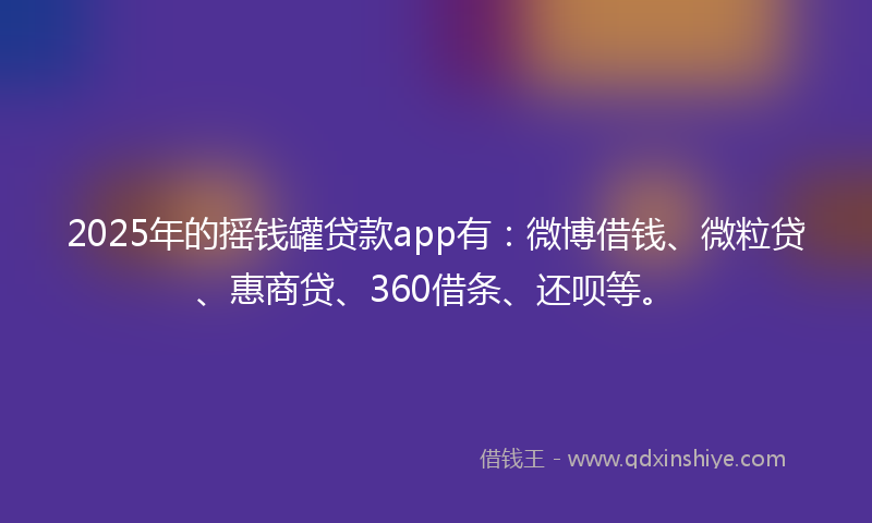 2025年的摇钱罐贷款app有：微博借钱、微粒贷、惠商贷、360借条、还呗等。
