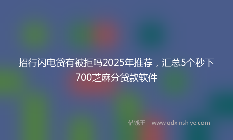 招行闪电贷有被拒吗2025年推荐，汇总5个秒下700芝麻分贷款软件