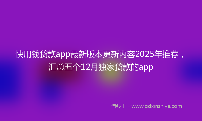 快用钱贷款app最新版本更新内容2025年推荐，汇总五个12月独家贷款的app