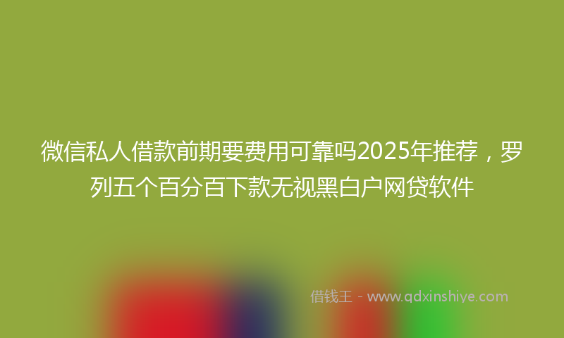 微信私人借款前期要费用可靠吗2025年推荐，罗列五个百分百下款无视黑白户网贷软件