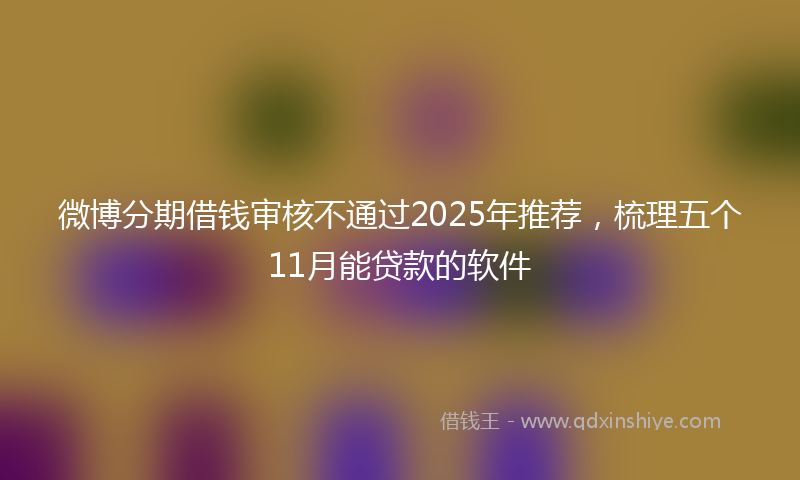 微博分期借钱审核不通过2025年推荐，梳理五个11月能贷款的软件