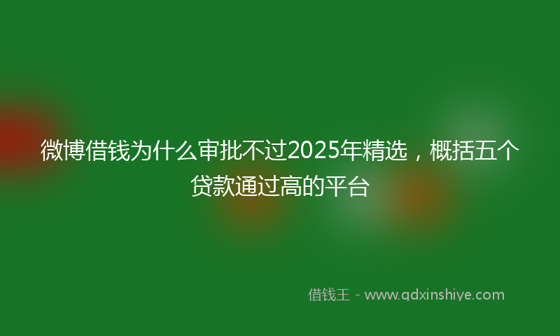 微博借钱为什么审批不过2025年精选，概括五个贷款通过高的平台