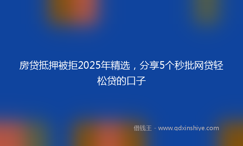 房贷抵押被拒2025年精选，分享5个秒批网贷轻松贷的口子