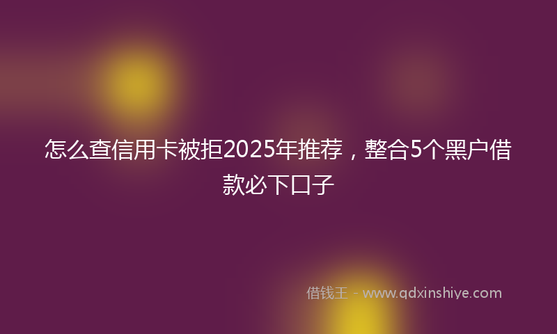 怎么查信用卡被拒2025年推荐，整合5个黑户借款必下口子