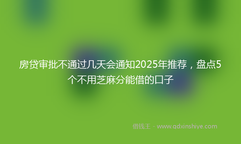 房贷审批不通过几天会通知2025年推荐，盘点5个不用芝麻分能借的口子