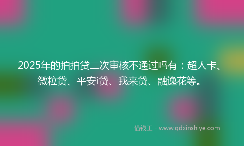 2025年的拍拍贷二次审核不通过吗有：超人卡、微粒贷、平安i贷、我来贷、融逸花等。