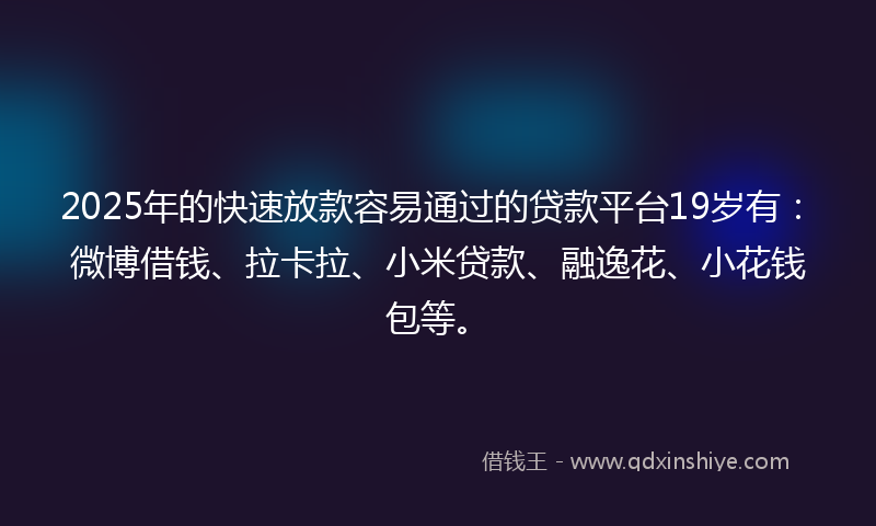 2025年的快速放款容易通过的贷款平台19岁有：微博借钱、拉卡拉、小米贷款、融逸花、小花钱包等。