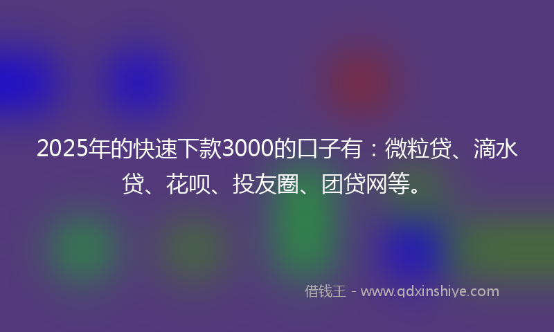 2025年的快速下款3000的口子有：微粒贷、滴水贷、花呗、投友圈、团贷网等。