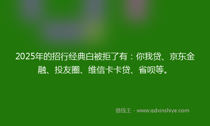 2025年的招行经典白被拒了有：你我贷、京东金融、投友圈、维信卡卡贷、省呗等。