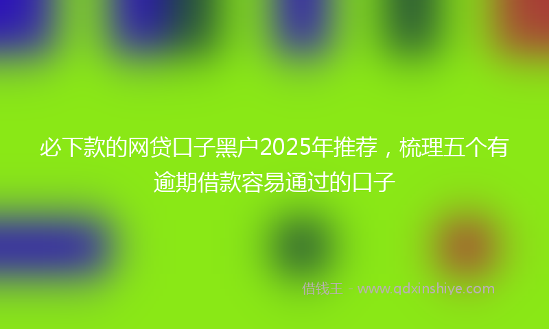 必下款的网贷口子黑户2025年推荐，梳理五个有逾期借款容易通过的口子