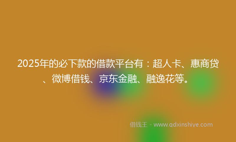 2025年的必下款的借款平台有：超人卡、惠商贷、微博借钱、京东金融、融逸花等。