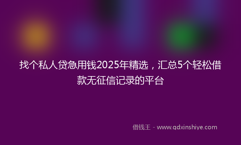 找个私人贷急用钱2025年精选，汇总5个轻松借款无征信记录的平台
