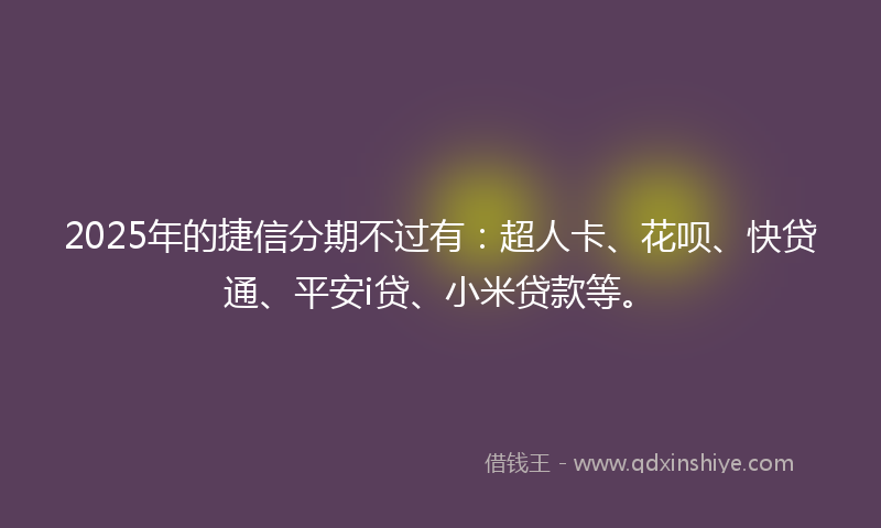 2025年的捷信分期不过有：超人卡、花呗、快贷通、平安i贷、小米贷款等。