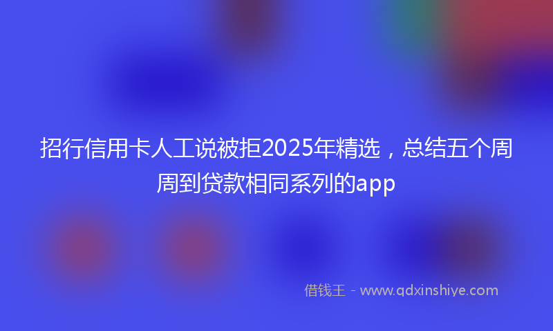 招行信用卡人工说被拒2025年精选，总结五个周周到贷款相同系列的app