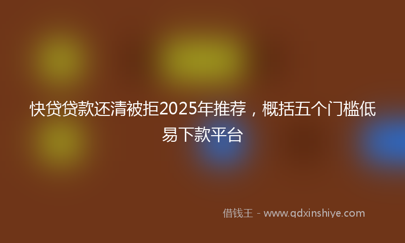 快贷贷款还清被拒2025年推荐，概括五个门槛低易下款平台