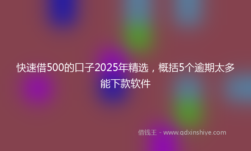 快速借500的口子2025年精选，概括5个逾期太多能下款软件