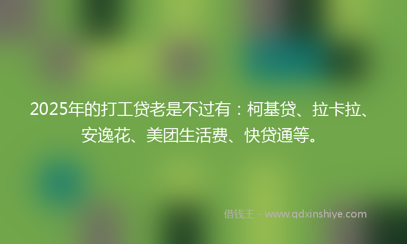 2025年的打工贷老是不过有：柯基贷、拉卡拉、安逸花、美团生活费、快贷通等。