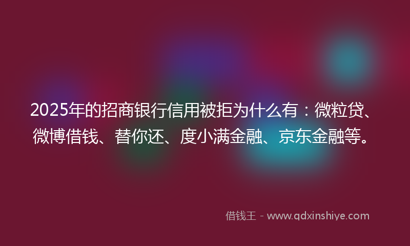 2025年的招商银行信用被拒为什么有：微粒贷、微博借钱、替你还、度小满金融、京东金融等。