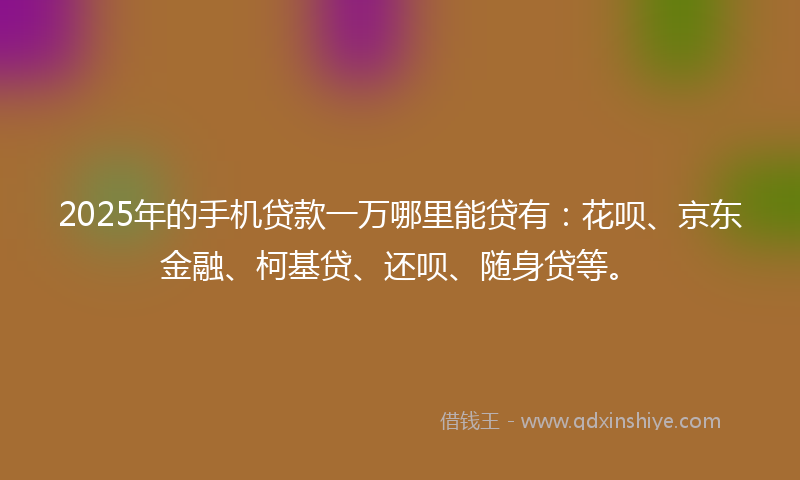 2025年的手机贷款一万哪里能贷有：花呗、京东金融、柯基贷、还呗、随身贷等。