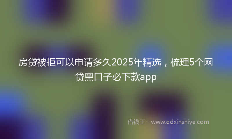 房贷被拒可以申请多久2025年精选，梳理5个网贷黑口子必下款app