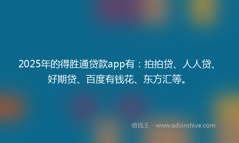 2025年的得胜通贷款app有：拍拍贷、人人贷、好期贷、百度有钱花、东方汇等。