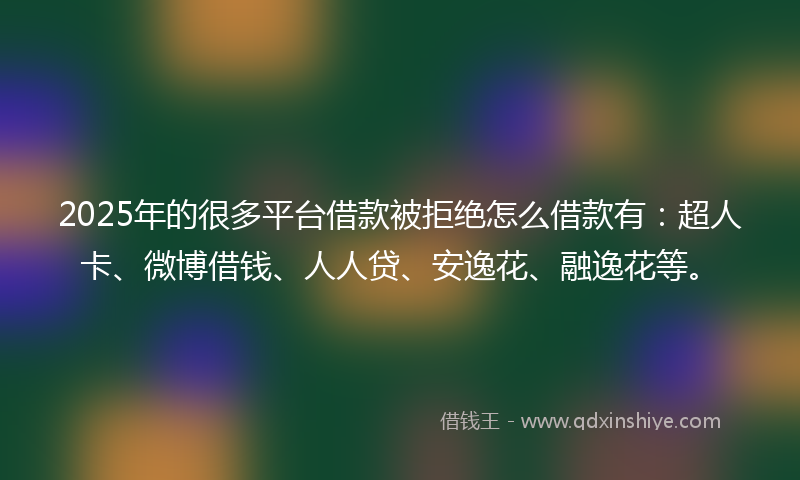 2025年的很多平台借款被拒绝怎么借款有：超人卡、微博借钱、人人贷、安逸花、融逸花等。