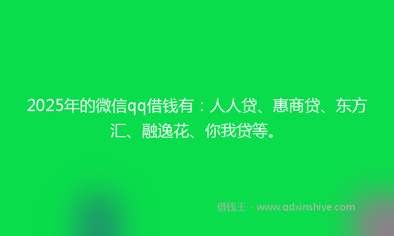 2025年的微信qq借钱有：人人贷、惠商贷、东方汇、融逸花、你我贷等。
