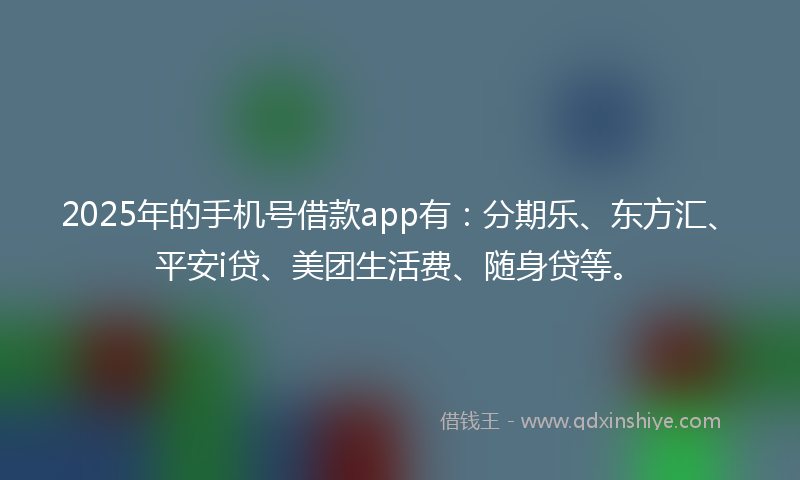 2025年的手机号借款app有：分期乐、东方汇、平安i贷、美团生活费、随身贷等。