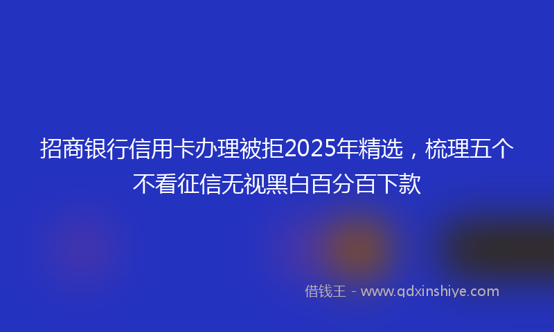招商银行信用卡办理被拒2025年精选，梳理五个不看征信无视黑白百分百下款