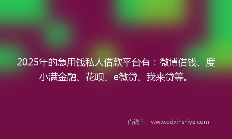 2025年的急用钱私人借款平台有：微博借钱、度小满金融、花呗、e微贷、我来贷等。