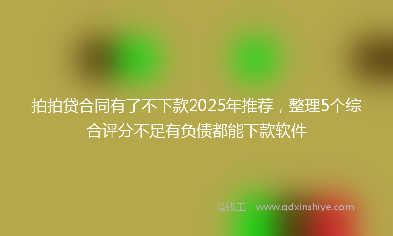 拍拍贷合同有了不下款2025年推荐，整理5个综合评分不足有负债都能下款软件
