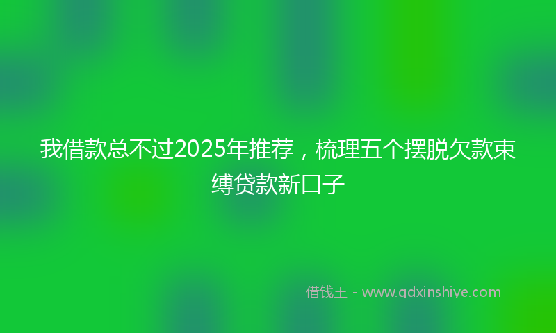 我借款总不过2025年推荐，梳理五个摆脱欠款束缚贷款新口子